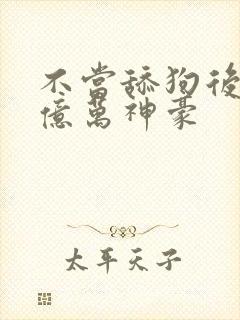 不当舔狗后成为亿万神豪