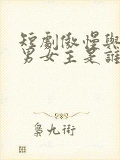 短剧傲慢与偏爱男女主是谁演的啊