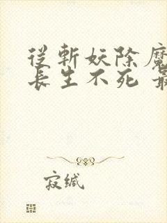 从斩妖除魔开始长生不死 最新章节笔趣阁