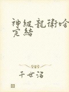 神级龙卫啥时候完结