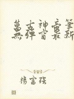 万古神帝笔趣阁无弹窗最新章节