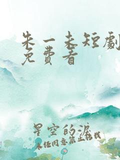 朱一未短剧全集免费看