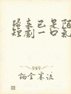 归来已是陌路人短剧一口气看完