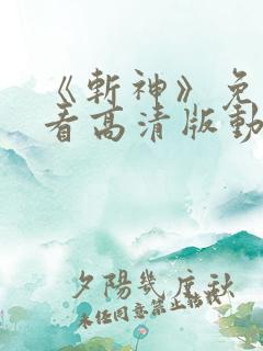 《斩神》免费观看高清版动漫