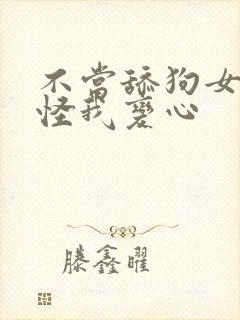不当舔狗女主反怪我变心