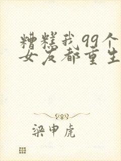 糟糕我99个前女友都重生了