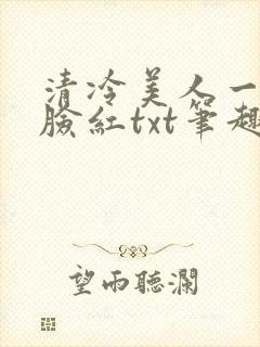 清冷美人一逗就脸红txt笔趣阁