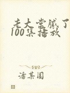 老大当腻了短剧100集播放