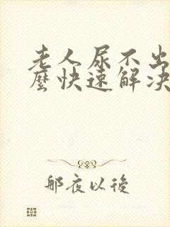 老人尿不出尿怎么快速解决