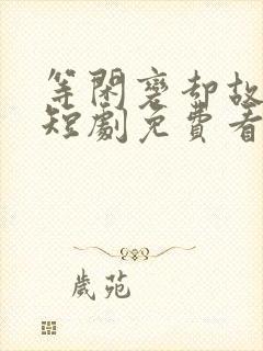 等闲变却故人心短剧免费看全集