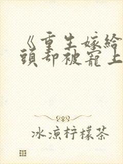 《重生嫁给死对头却被宠上天》