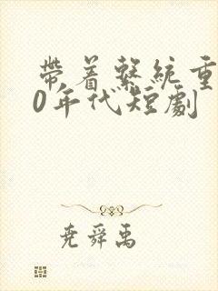 带着系统重生60年代短剧