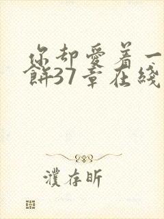 你却爱着一个烧饼37章在线阅读