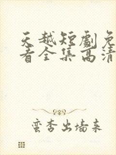 天越短剧免费观看全集高清