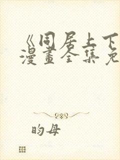 《同居上下铺》漫画全集免费阅读