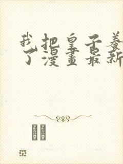 我把皇子养黑化了漫画最新全部免费