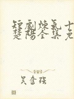 短剧炼气十万年楚阳全集免费观看