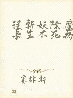 从斩妖除魔开始长生不死无弹窗最新章节