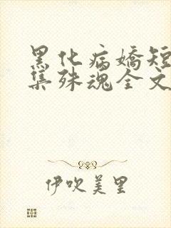 黑化病娇短篇合集殊魂全文