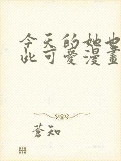 今天的她也是如此可爱漫画免费