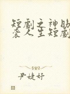 短剧之神助我逆袭人生短剧完整版