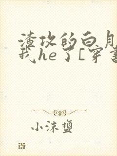 渣攻的白月光和我he了[穿书]