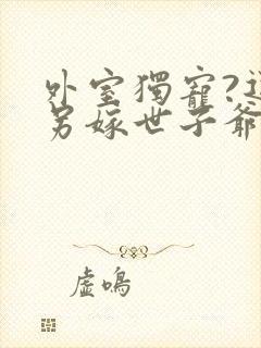 外室独宠?退婚另嫁世子爷请自重