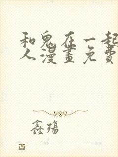 和鬼在一起的男人漫画免费阅读下拉式