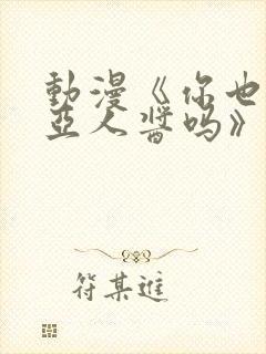 动漫《你也喜欢亚人酱吗》动漫