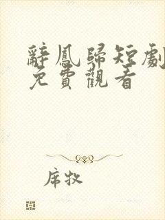 辞凤归短剧全集免费观看
