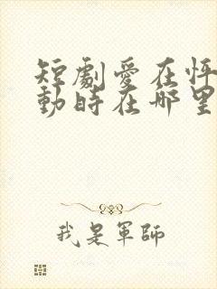 短剧爱在怦然心动时在哪里看