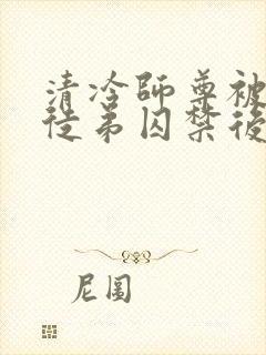 清冷师尊被疯批徒弟囚禁后