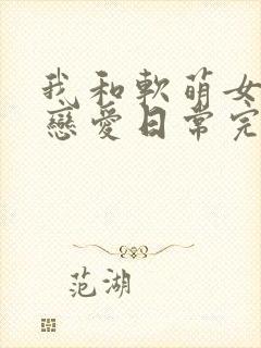 我和软萌女友的恋爱日常完整版