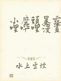 小魔头暴露啦哔哩哔哩漫画全集免费