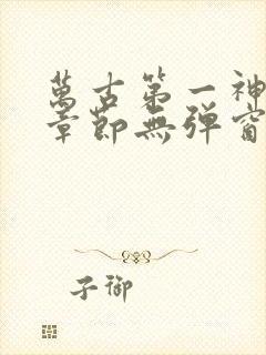 万古第一神最新章节无弹窗笔趣阁