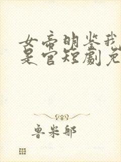 女帝明鉴我真不是官短剧免费观看