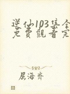 逆仙103集全免费观看完整版动漫