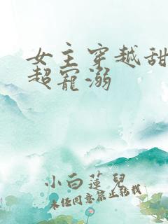 女主穿越甜宠文超宠溺