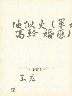 他似火 (军婚 高干 婚恋)笔趣