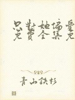 只对她偏爱短剧免费全集免费播放