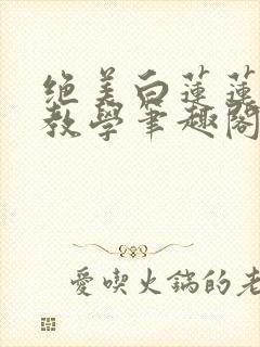 绝美白莲莲在线教学笔趣阁