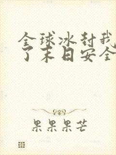 全球冰封我打造了末日安全屋最新篇章