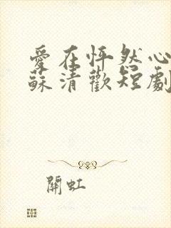 爱在怦然心动时苏清欢短剧免费观看