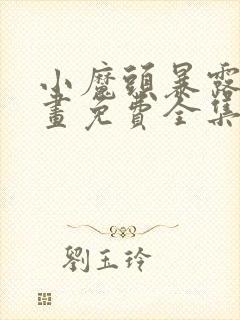 小魔头暴露啦漫画免费全集下拉式