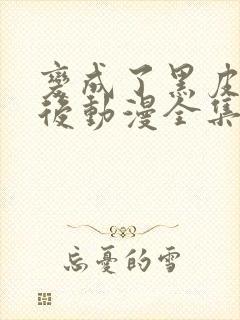 变成了黑皮辣妹后动漫全集免费观看