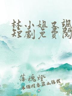 林小姐又飒又美短剧免费阅读全文最