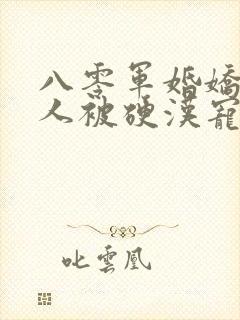 八零军婚娇软美人被硬汉宠上天免费阅读全部