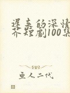 迟来的深情如草芥短剧100集免费观看