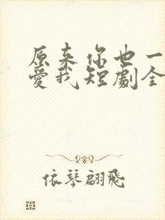 原来你也一直深爱我短剧全集完整版