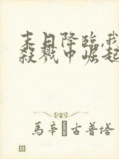 末日降临,我从杀戮中崛起免费全文在线阅读